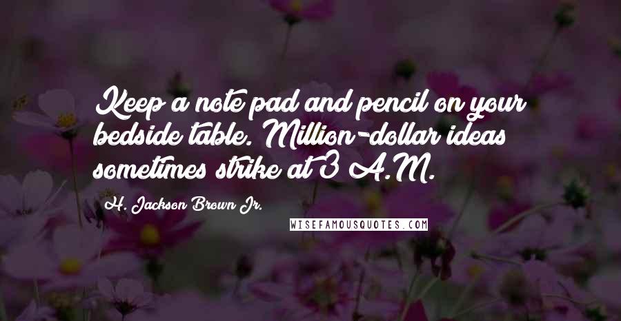 H. Jackson Brown Jr. Quotes: Keep a note pad and pencil on your bedside table. Million-dollar ideas sometimes strike at 3 A.M.