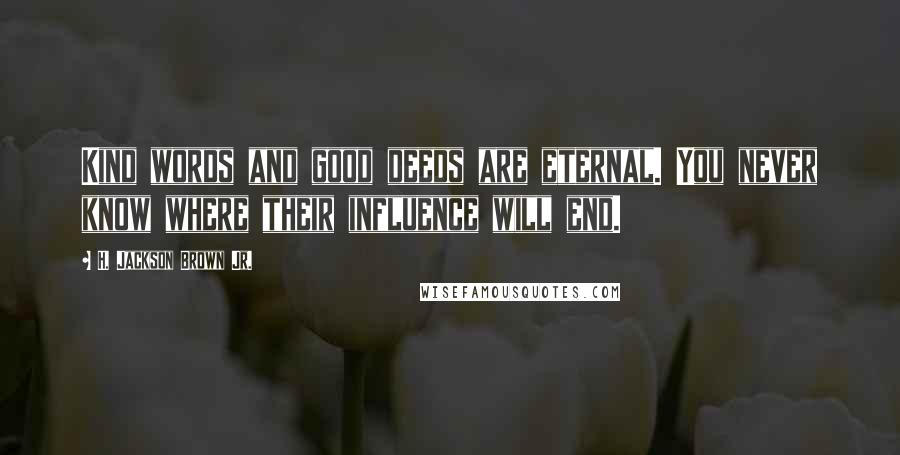 H. Jackson Brown Jr. Quotes: Kind words and good deeds are eternal. You never know where their influence will end.