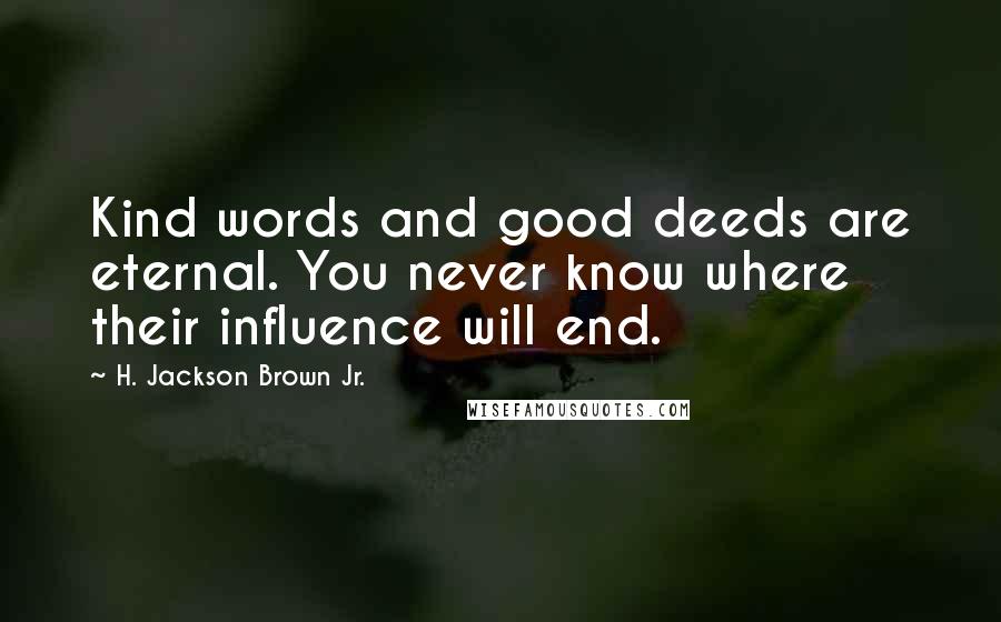 H. Jackson Brown Jr. Quotes: Kind words and good deeds are eternal. You never know where their influence will end.