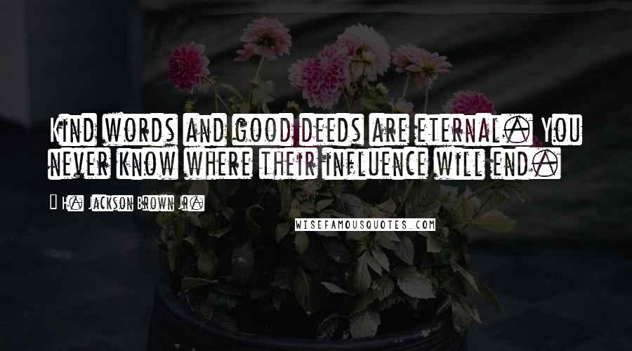 H. Jackson Brown Jr. Quotes: Kind words and good deeds are eternal. You never know where their influence will end.