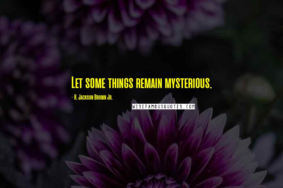 H. Jackson Brown Jr. Quotes: Let some things remain mysterious.