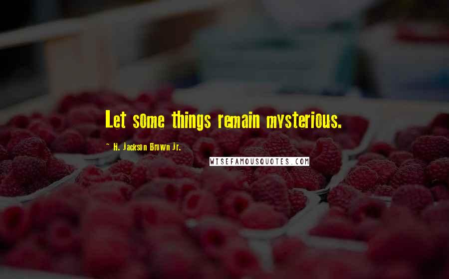 H. Jackson Brown Jr. Quotes: Let some things remain mysterious.