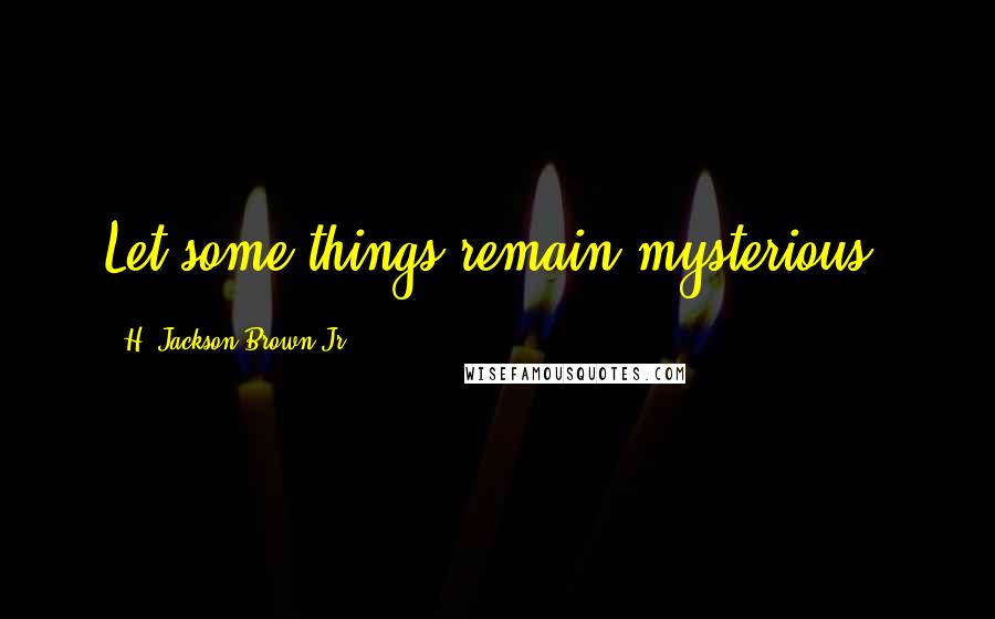 H. Jackson Brown Jr. Quotes: Let some things remain mysterious.