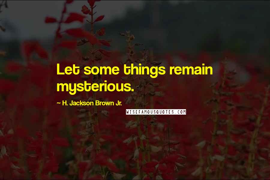 H. Jackson Brown Jr. Quotes: Let some things remain mysterious.