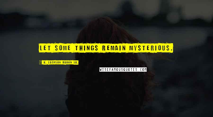 H. Jackson Brown Jr. Quotes: Let some things remain mysterious.