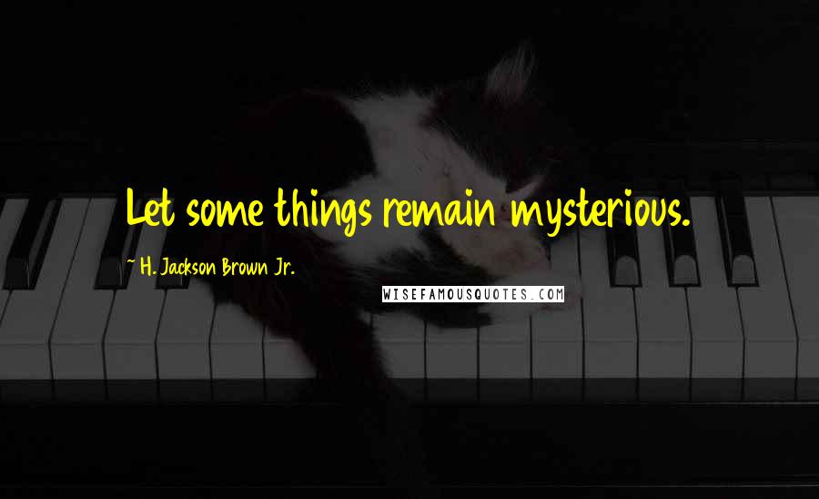 H. Jackson Brown Jr. Quotes: Let some things remain mysterious.