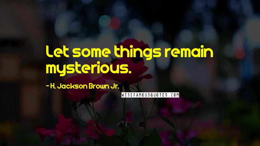 H. Jackson Brown Jr. Quotes: Let some things remain mysterious.