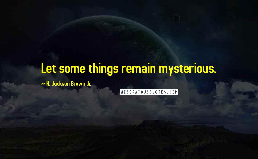 H. Jackson Brown Jr. Quotes: Let some things remain mysterious.