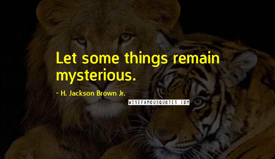 H. Jackson Brown Jr. Quotes: Let some things remain mysterious.