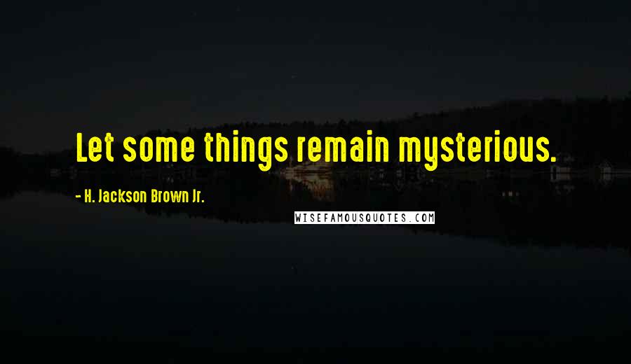 H. Jackson Brown Jr. Quotes: Let some things remain mysterious.