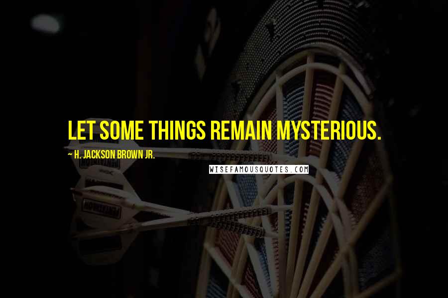 H. Jackson Brown Jr. Quotes: Let some things remain mysterious.