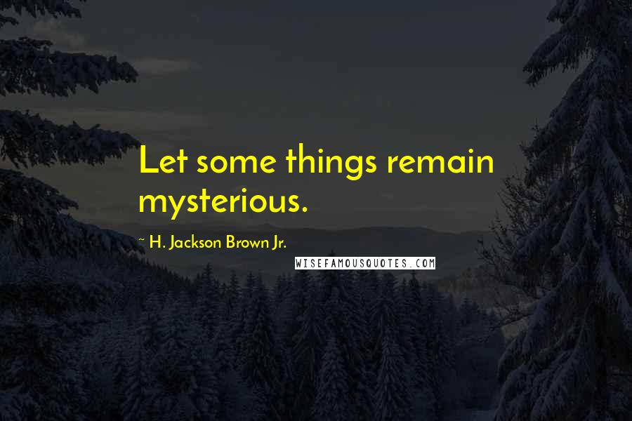 H. Jackson Brown Jr. Quotes: Let some things remain mysterious.