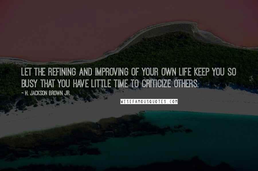 H. Jackson Brown Jr. Quotes: Let the refining and improving of your own life keep you so busy that you have little time to criticize others.