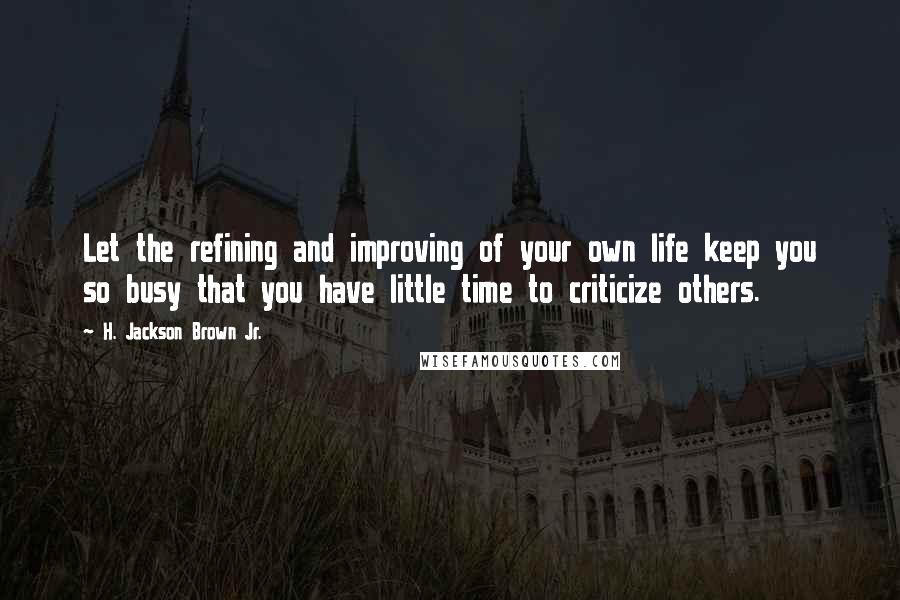 H. Jackson Brown Jr. Quotes: Let the refining and improving of your own life keep you so busy that you have little time to criticize others.