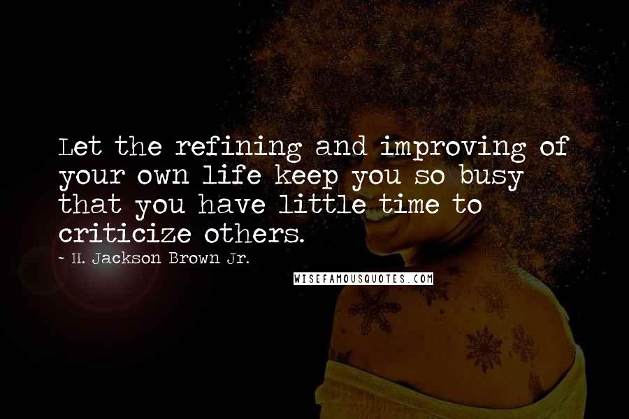 H. Jackson Brown Jr. Quotes: Let the refining and improving of your own life keep you so busy that you have little time to criticize others.