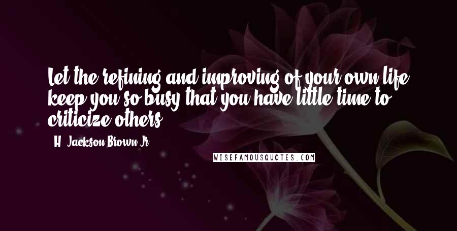 H. Jackson Brown Jr. Quotes: Let the refining and improving of your own life keep you so busy that you have little time to criticize others.