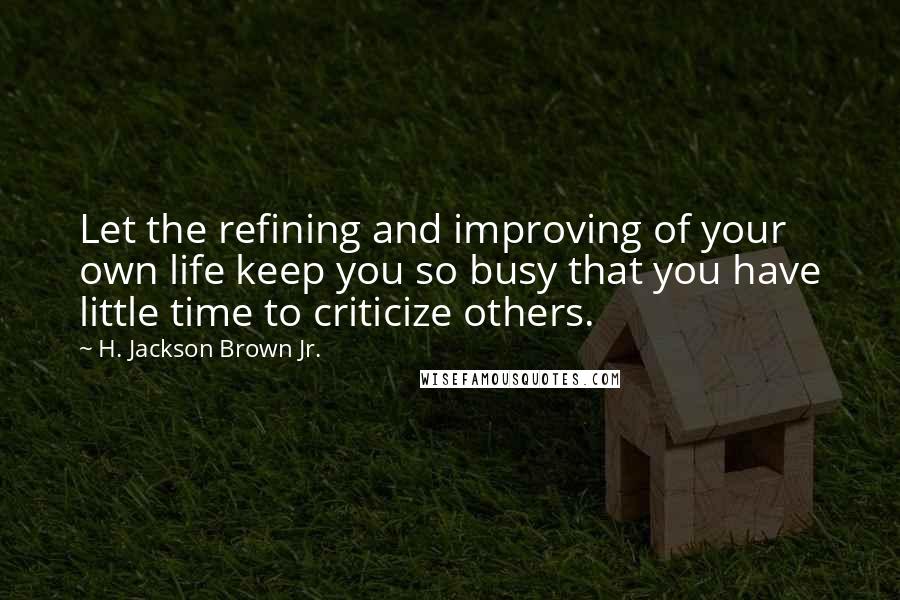 H. Jackson Brown Jr. Quotes: Let the refining and improving of your own life keep you so busy that you have little time to criticize others.