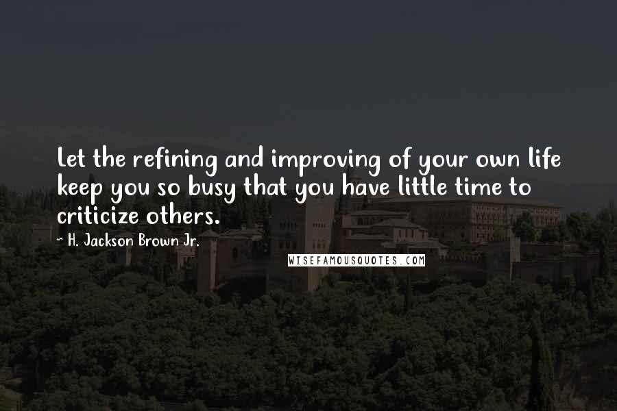 H. Jackson Brown Jr. Quotes: Let the refining and improving of your own life keep you so busy that you have little time to criticize others.