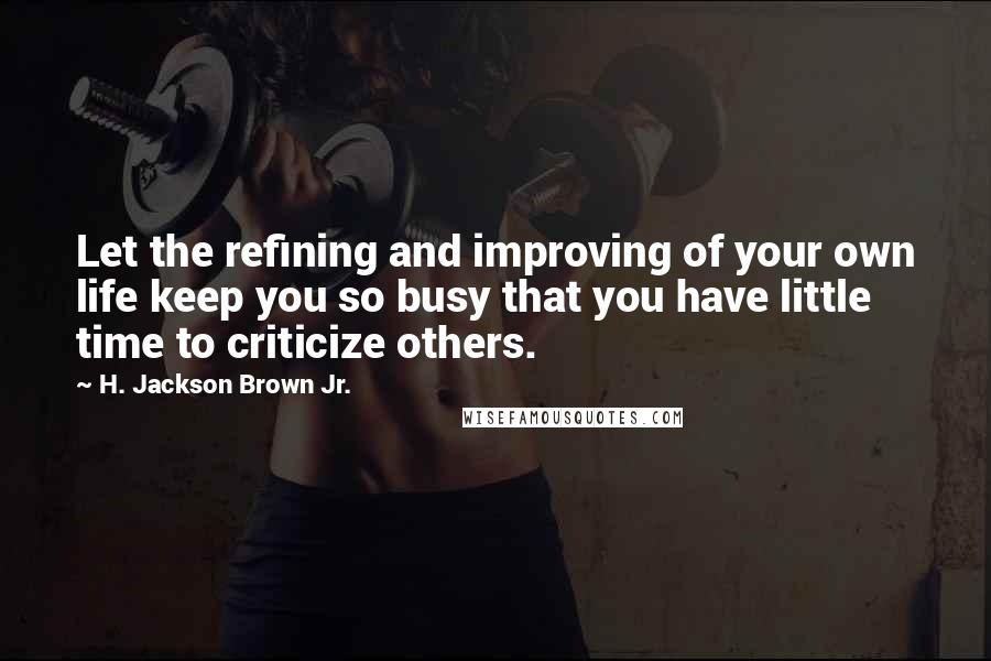 H. Jackson Brown Jr. Quotes: Let the refining and improving of your own life keep you so busy that you have little time to criticize others.