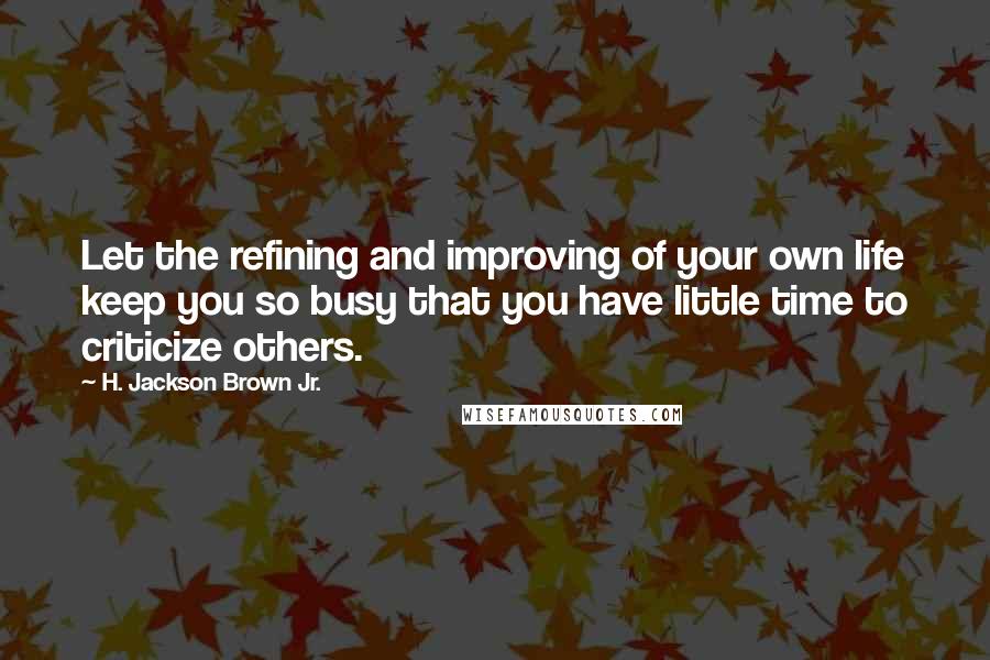 H. Jackson Brown Jr. Quotes: Let the refining and improving of your own life keep you so busy that you have little time to criticize others.