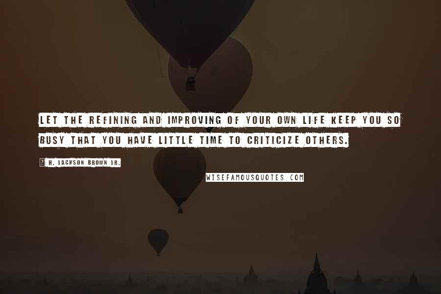 H. Jackson Brown Jr. Quotes: Let the refining and improving of your own life keep you so busy that you have little time to criticize others.