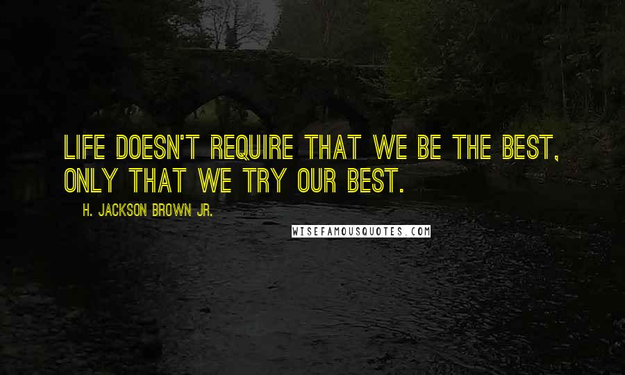 H. Jackson Brown Jr. Quotes: Life doesn't require that we be the best, only that we try our best.