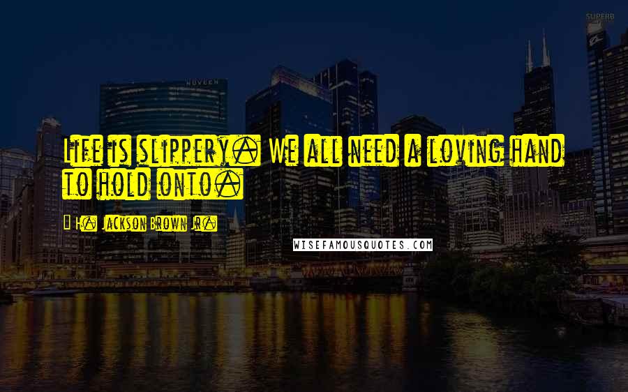 H. Jackson Brown Jr. Quotes: Life is slippery. We all need a loving hand to hold onto.