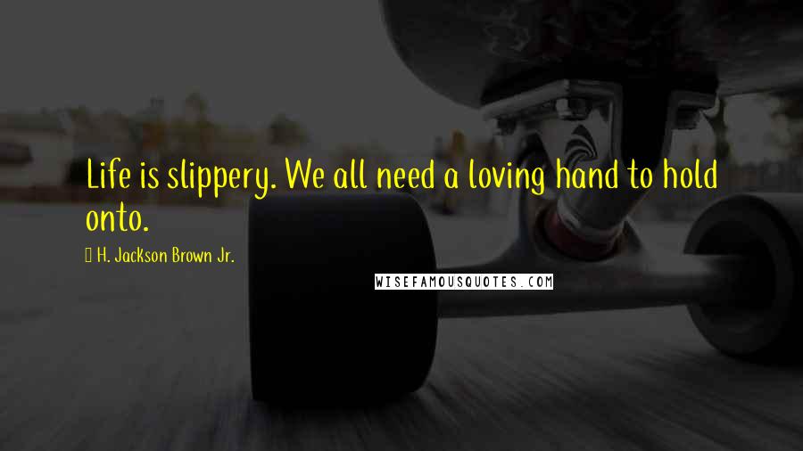 H. Jackson Brown Jr. Quotes: Life is slippery. We all need a loving hand to hold onto.