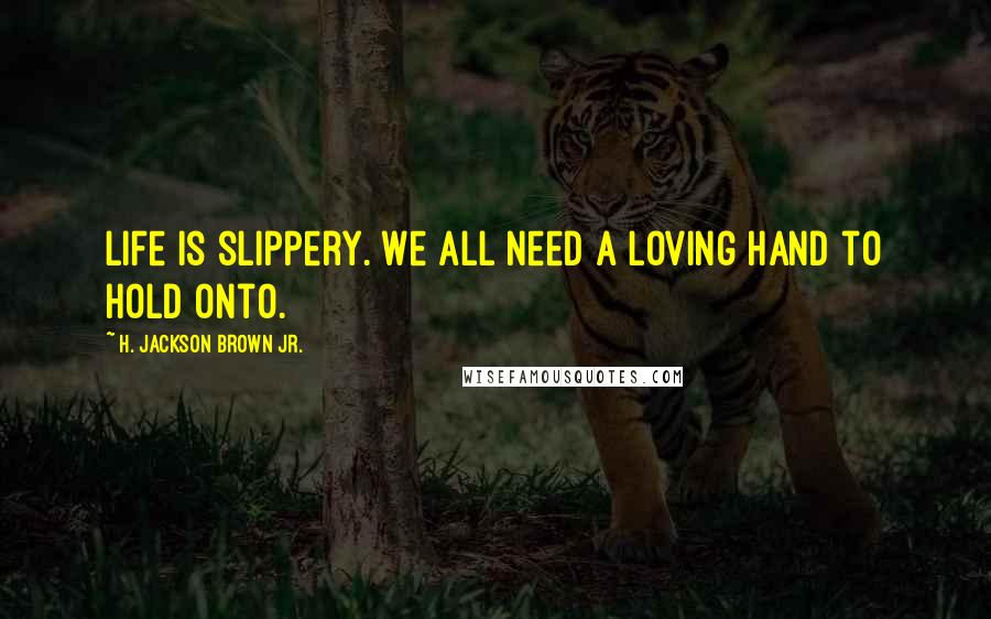 H. Jackson Brown Jr. Quotes: Life is slippery. We all need a loving hand to hold onto.