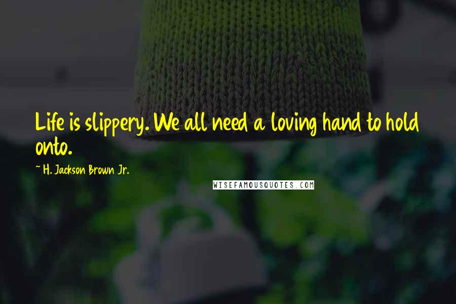 H. Jackson Brown Jr. Quotes: Life is slippery. We all need a loving hand to hold onto.