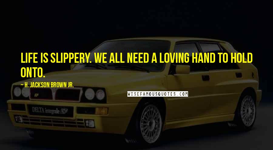 H. Jackson Brown Jr. Quotes: Life is slippery. We all need a loving hand to hold onto.