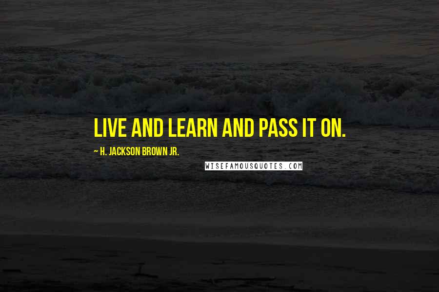 H. Jackson Brown Jr. Quotes: Live and learn and pass it on.