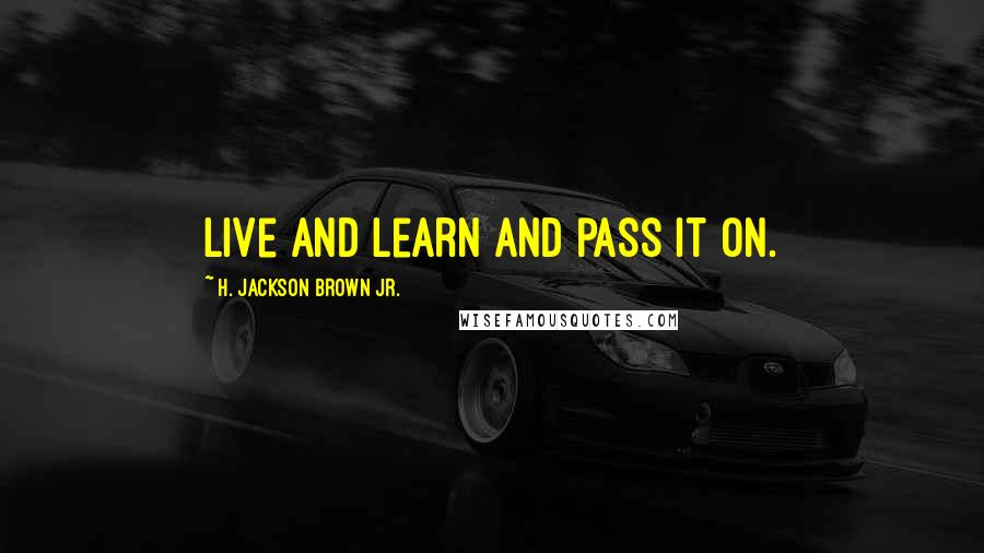 H. Jackson Brown Jr. Quotes: Live and learn and pass it on.