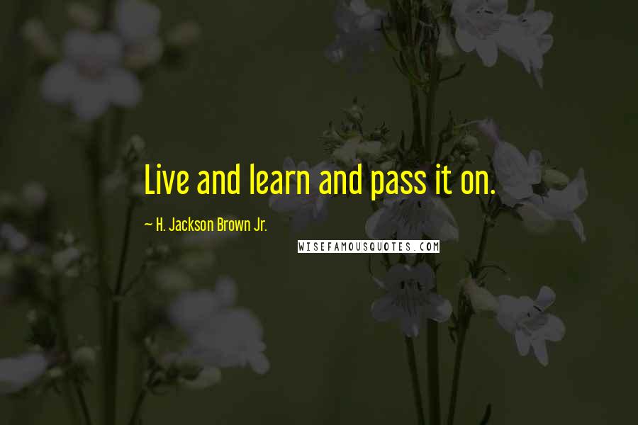 H. Jackson Brown Jr. Quotes: Live and learn and pass it on.