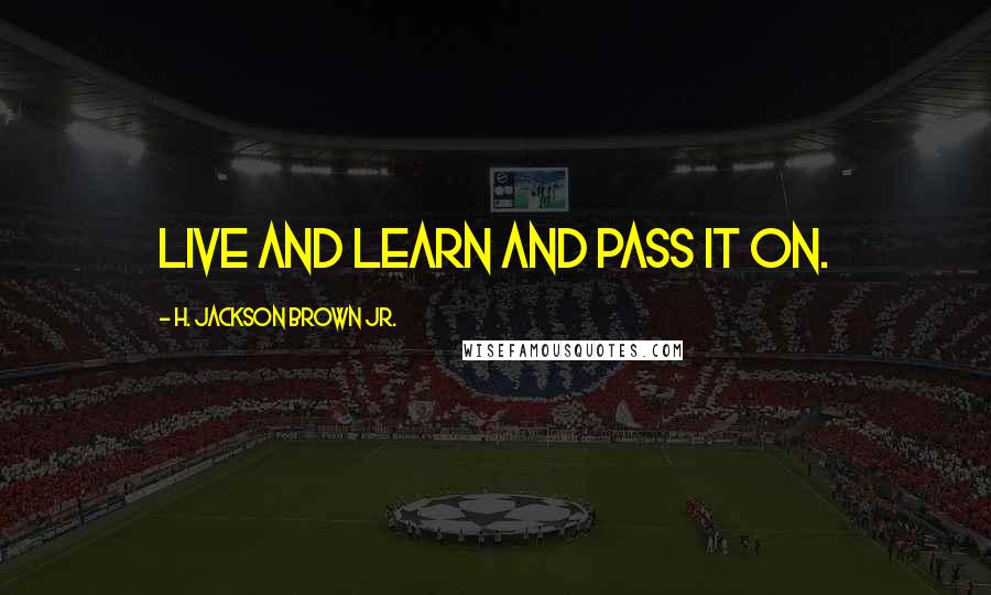 H. Jackson Brown Jr. Quotes: Live and learn and pass it on.