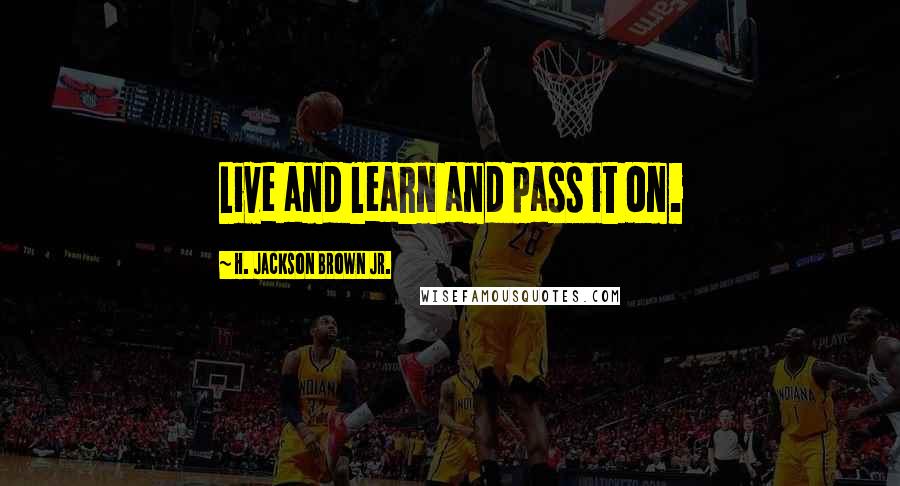H. Jackson Brown Jr. Quotes: Live and learn and pass it on.