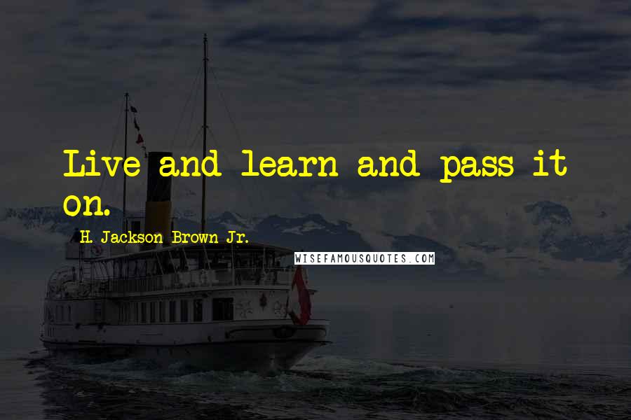 H. Jackson Brown Jr. Quotes: Live and learn and pass it on.