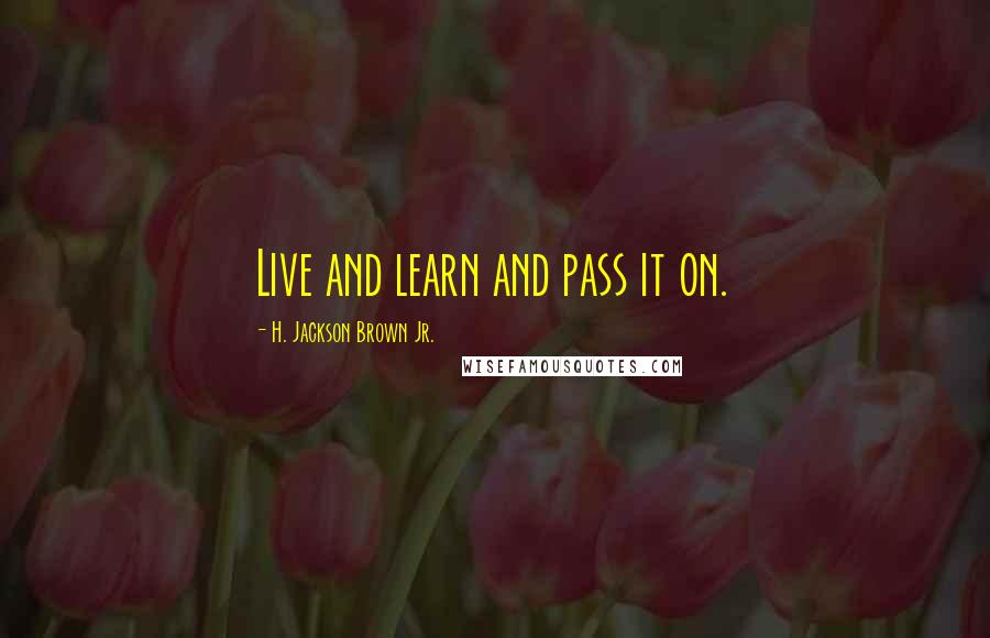 H. Jackson Brown Jr. Quotes: Live and learn and pass it on.