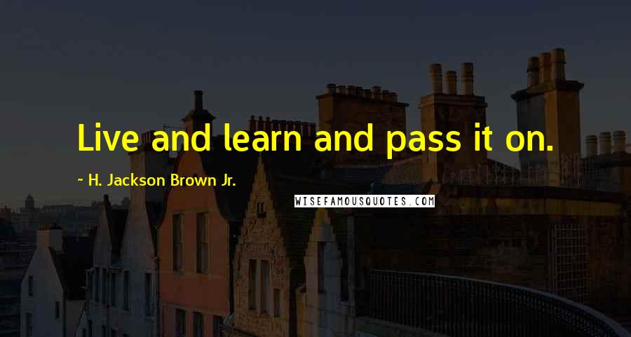 H. Jackson Brown Jr. Quotes: Live and learn and pass it on.