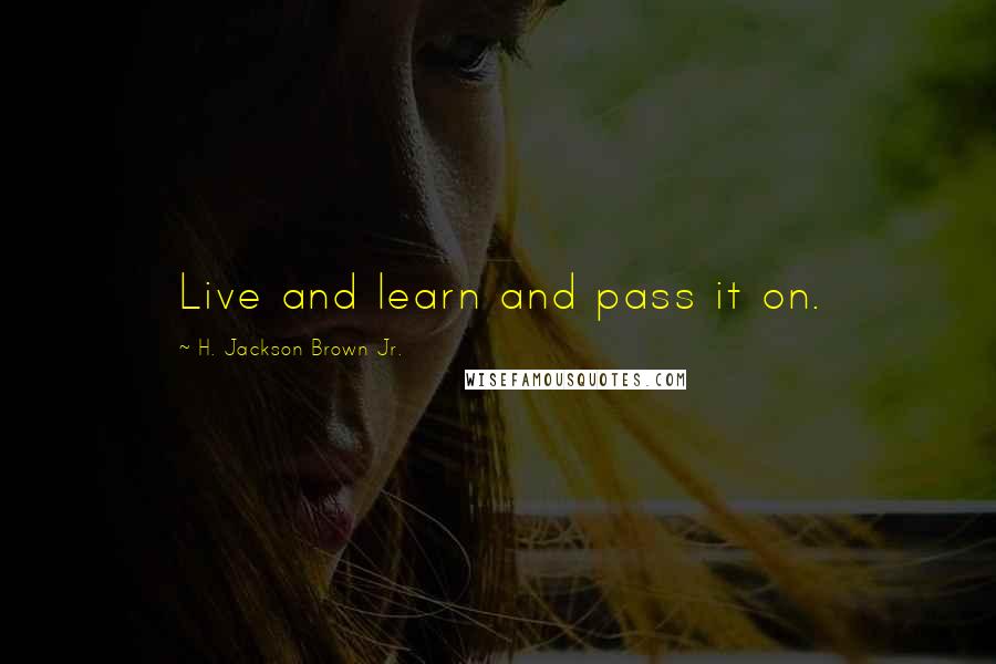 H. Jackson Brown Jr. Quotes: Live and learn and pass it on.