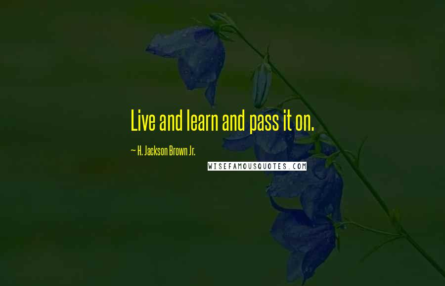 H. Jackson Brown Jr. Quotes: Live and learn and pass it on.