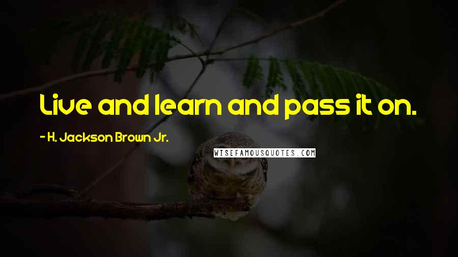 H. Jackson Brown Jr. Quotes: Live and learn and pass it on.