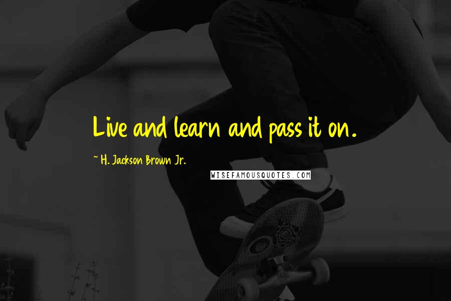 H. Jackson Brown Jr. Quotes: Live and learn and pass it on.