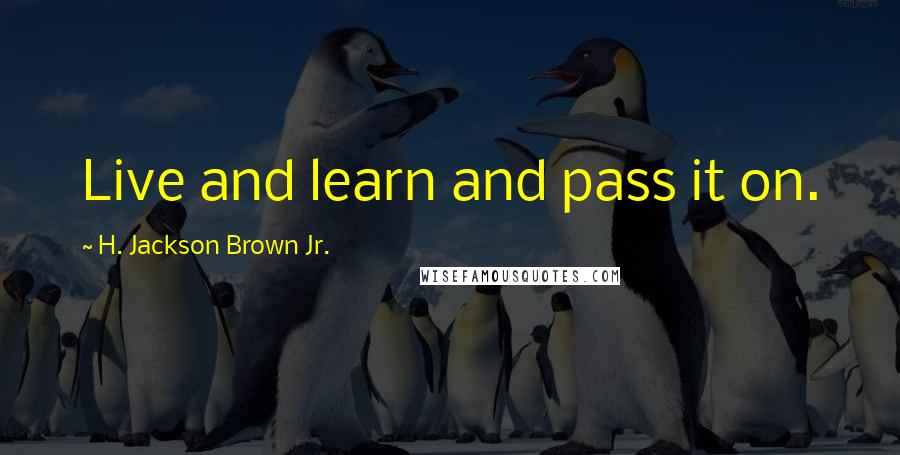 H. Jackson Brown Jr. Quotes: Live and learn and pass it on.