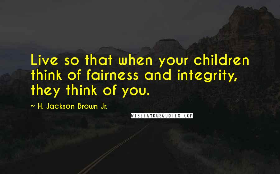 H. Jackson Brown Jr. Quotes: Live so that when your children think of fairness and integrity, they think of you.