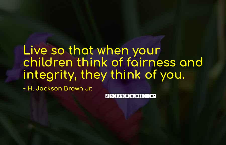 H. Jackson Brown Jr. Quotes: Live so that when your children think of fairness and integrity, they think of you.