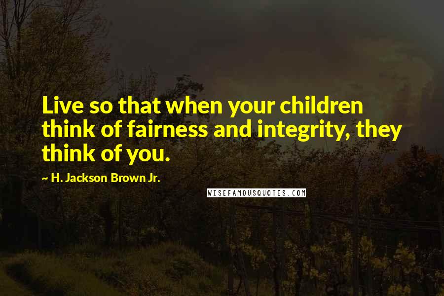 H. Jackson Brown Jr. Quotes: Live so that when your children think of fairness and integrity, they think of you.