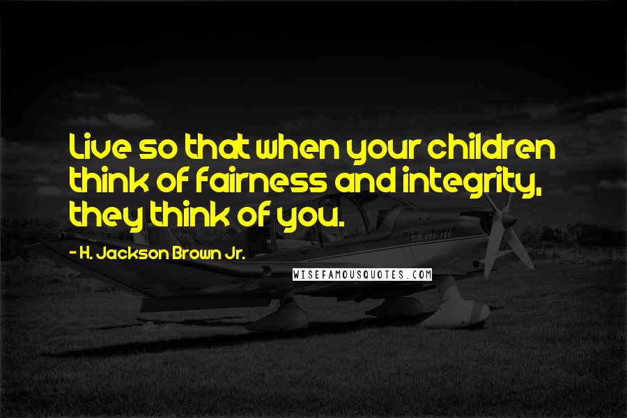 H. Jackson Brown Jr. Quotes: Live so that when your children think of fairness and integrity, they think of you.