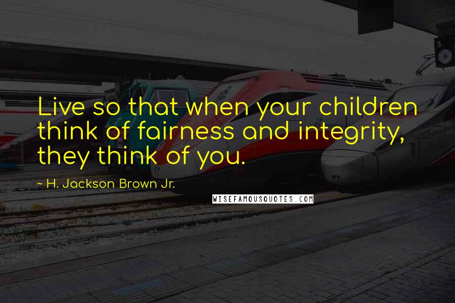H. Jackson Brown Jr. Quotes: Live so that when your children think of fairness and integrity, they think of you.