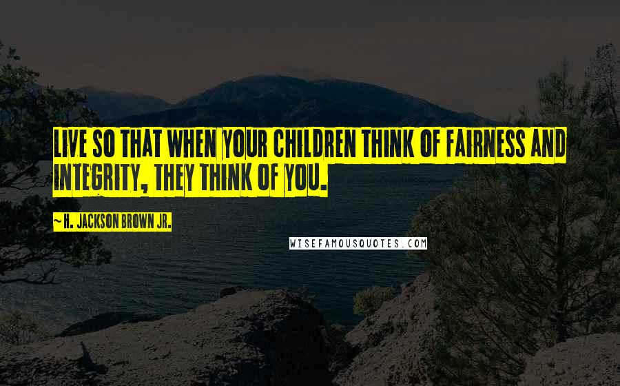 H. Jackson Brown Jr. Quotes: Live so that when your children think of fairness and integrity, they think of you.